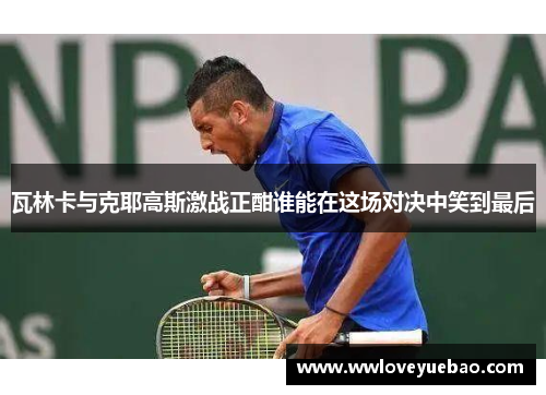 瓦林卡与克耶高斯激战正酣谁能在这场对决中笑到最后