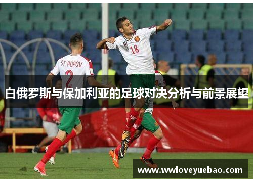 白俄罗斯与保加利亚的足球对决分析与前景展望