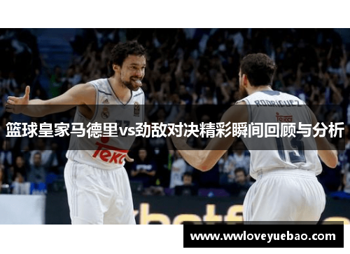 篮球皇家马德里vs劲敌对决精彩瞬间回顾与分析