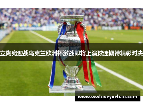 立陶宛迎战乌克兰欧洲杯激战即将上演球迷期待精彩对决