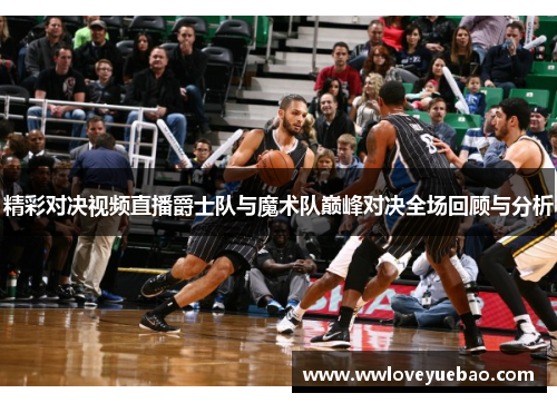 精彩对决视频直播爵士队与魔术队巅峰对决全场回顾与分析