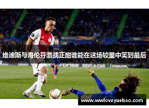 维迪斯与海伦芬激战正酣谁能在这场较量中笑到最后